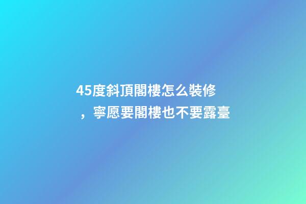 45度斜頂閣樓怎么裝修，寧愿要閣樓也不要露臺